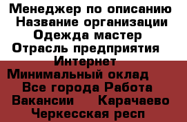 Менеджер по описанию › Название организации ­ Одежда мастер › Отрасль предприятия ­ Интернет › Минимальный оклад ­ 1 - Все города Работа » Вакансии   . Карачаево-Черкесская респ.